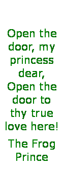 Text Box: Open the door, my princess dear, 
Open the door to thy true love here! The Frog Prince