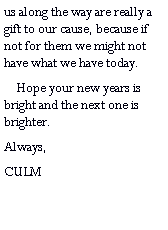 Text Box: us along the way are really a gift to our cause, because if not for them we might not have what we have today.     Hope your new years is bright and the next one is brighter.Always,CULM