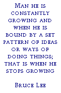 Text Box: Man he is constantly growing and when he is bound by a set pattern of ideas or ways of doing things; that is when he stops growingBruce Lee