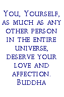 Text Box: You, Yourself, as much as any other person in the entire universe, deserve your love and affection.Buddha