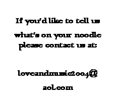 Text Box: If youd like to tell us whats on your noodle please contact us at:loveandmusic2004@aol.com