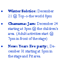Text Box: Winter Solstice: December 21 @ Top-o-the world 8pmChanumas Jam: December 24 starting at 3pm @ the childrens area. (Adult activities start @  7pm in front of the stage)News Years Eve party:  December 31 starting at 5pm in the stage and Pit area.