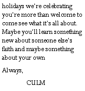 Text Box: holidays were celebrating youre more than welcome to come see what its all about. Maybe youll learn something new about someone elses faith and maybe something about your ownAlways, 	CULM